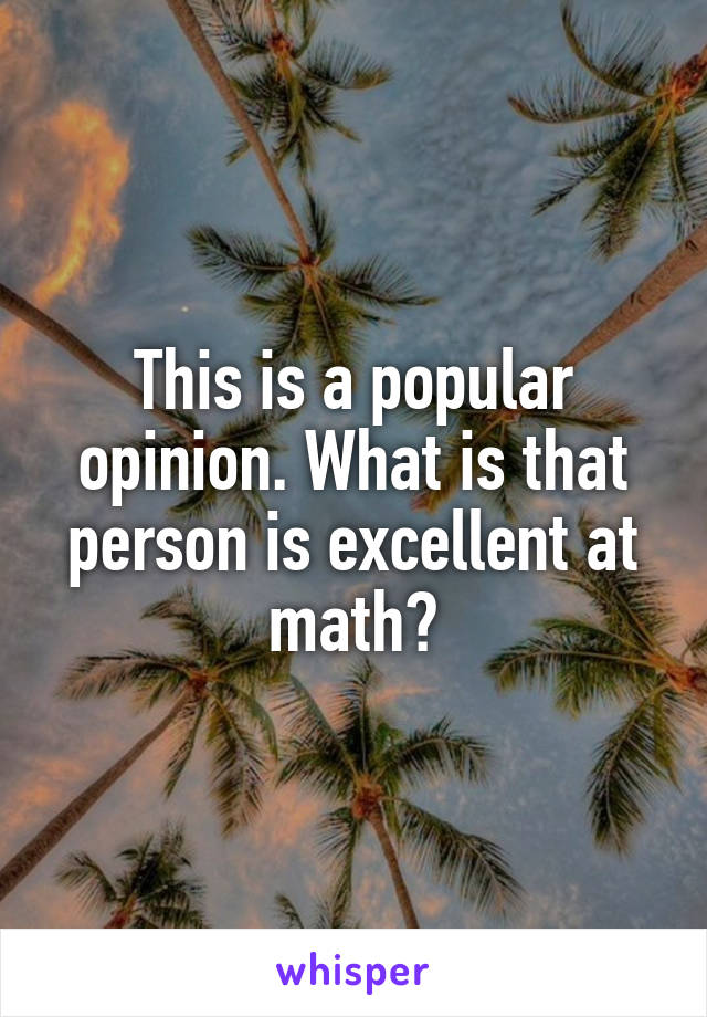This is a popular opinion. What is that person is excellent at math?