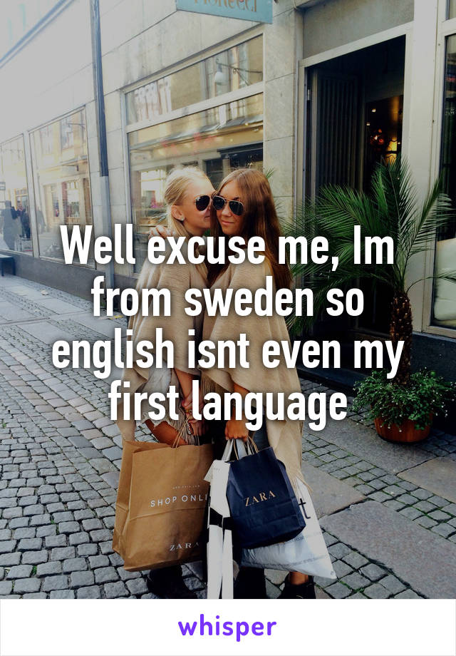 Well excuse me, Im from sweden so english isnt even my first language