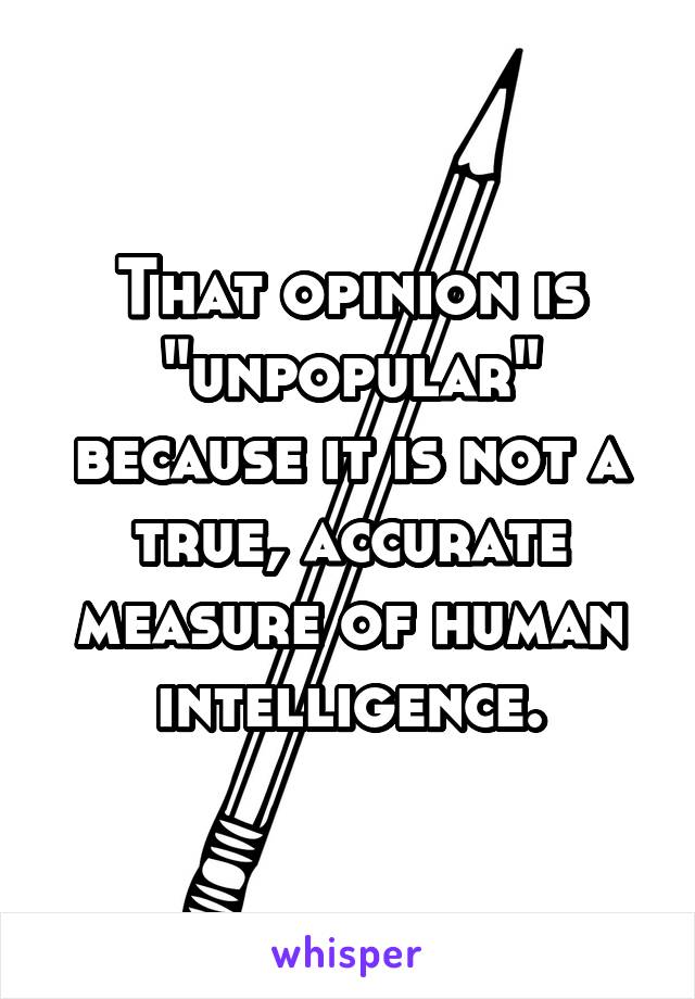 That opinion is "unpopular" because it is not a true, accurate measure of human intelligence.