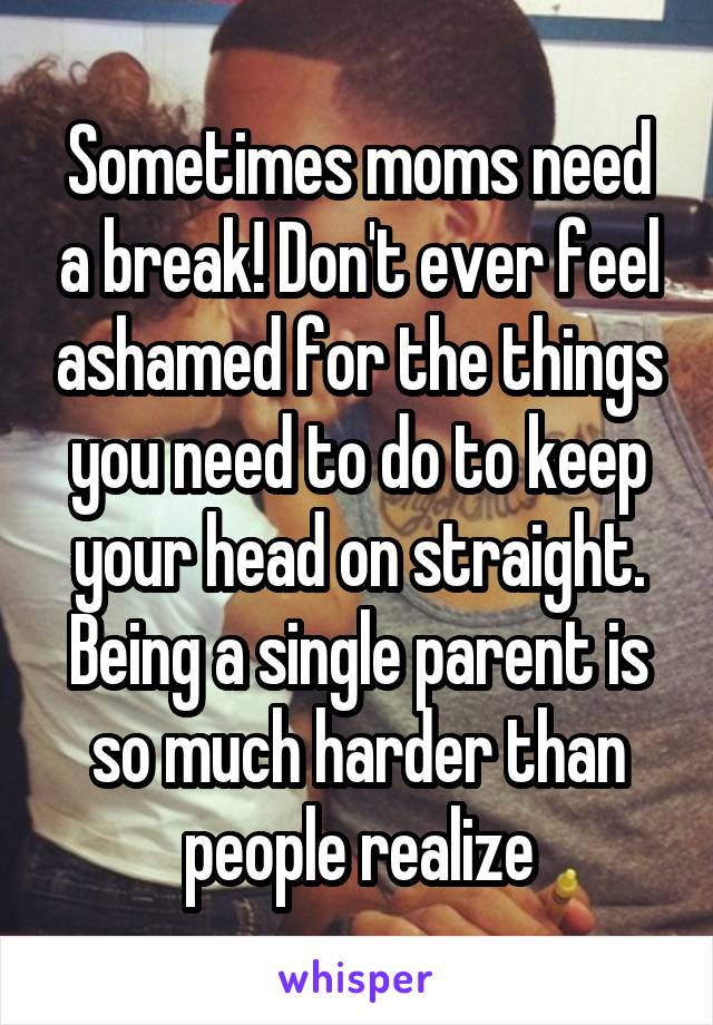 Sometimes moms need a break! Don't ever feel ashamed for the things you need to do to keep your head on straight. Being a single parent is so much harder than people realize