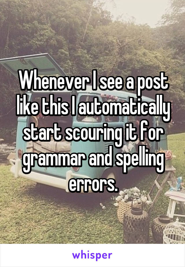 Whenever I see a post like this I automatically start scouring it for grammar and spelling errors.