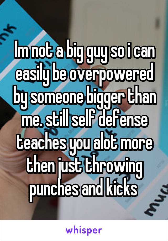 Im not a big guy so i can easily be overpowered by someone bigger than me. still self defense teaches you alot more then just throwing punches and kicks 