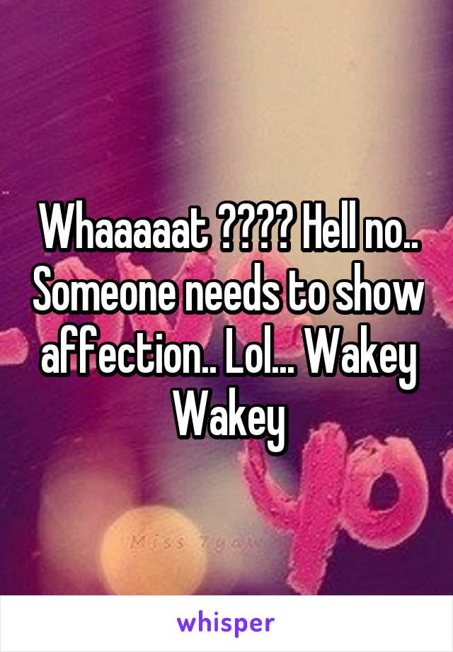 Whaaaaat ???? Hell no.. Someone needs to show affection.. Lol... Wakey Wakey