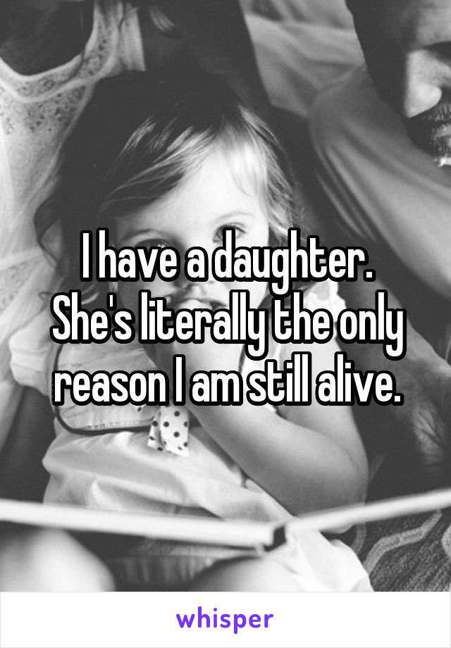 I have a daughter.
She's literally the only reason I am still alive.
