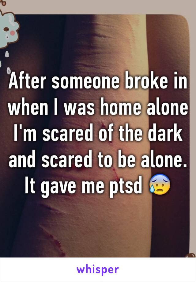 After someone broke in when I was home alone I'm scared of the dark and scared to be alone. It gave me ptsd 😰