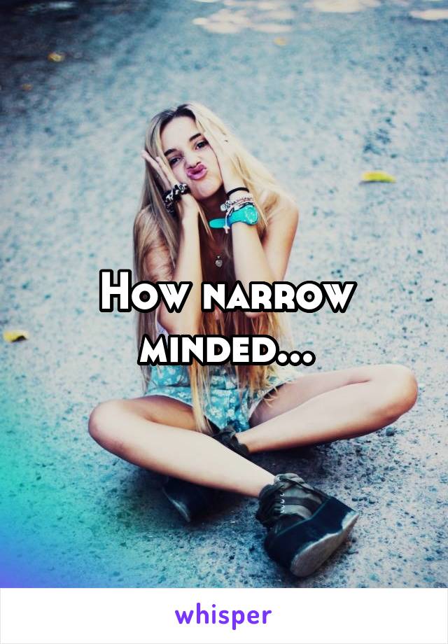 How narrow minded...