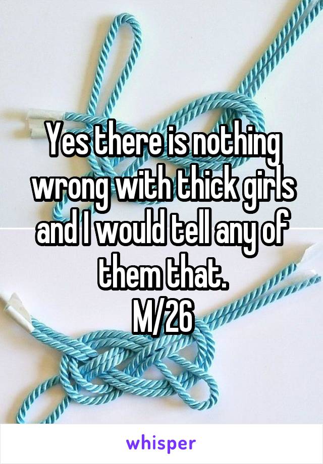 Yes there is nothing wrong with thick girls and I would tell any of them that.
M/26