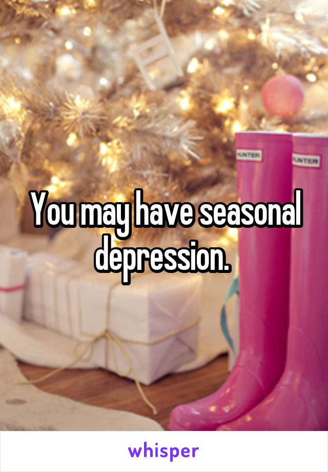 You may have seasonal depression. 