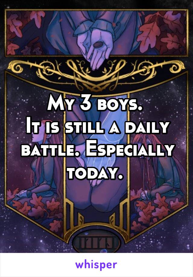 My 3 boys. 
It is still a daily battle. Especially today. 
