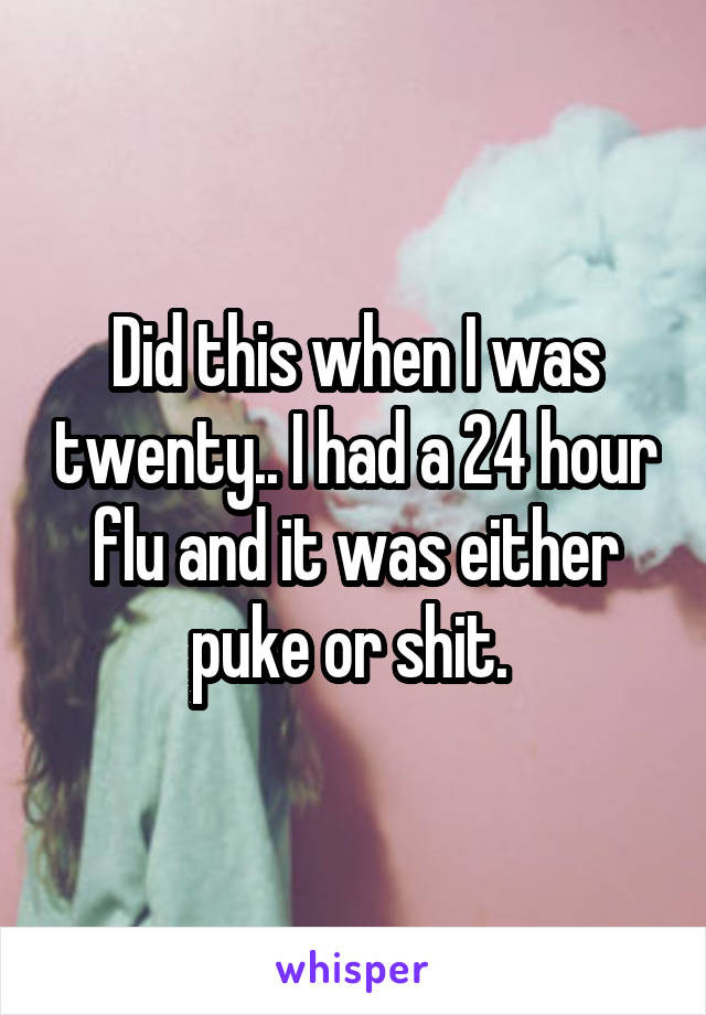 Did this when I was twenty.. I had a 24 hour flu and it was either puke or shit. 