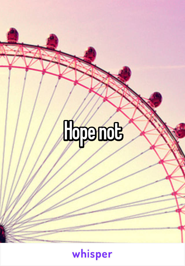 Hope not