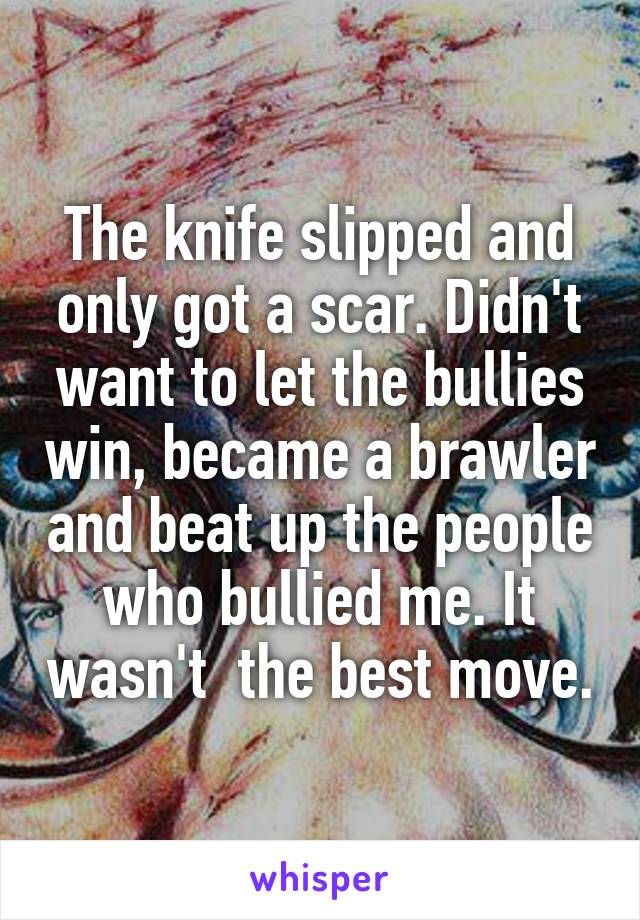 The knife slipped and only got a scar. Didn't want to let the bullies win, became a brawler and beat up the people who bullied me. It wasn't  the best move.