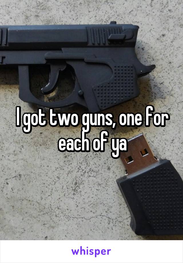 I got two guns, one for each of ya