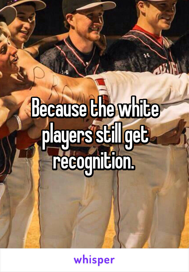 Because the white players still get recognition. 