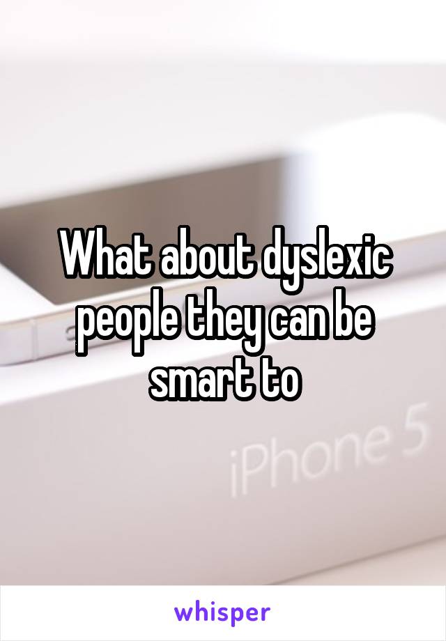 What about dyslexic people they can be smart to