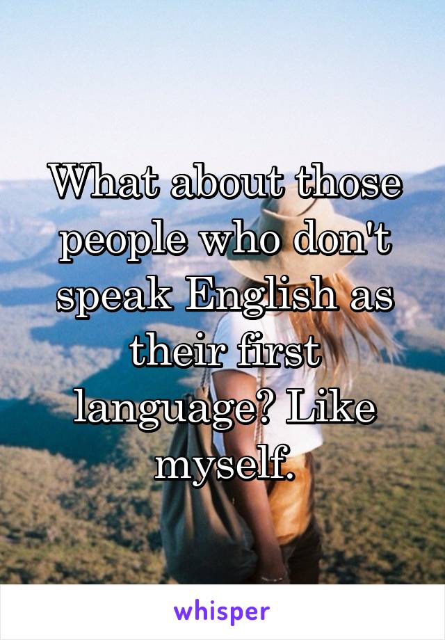What about those people who don't speak English as their first language? Like myself.