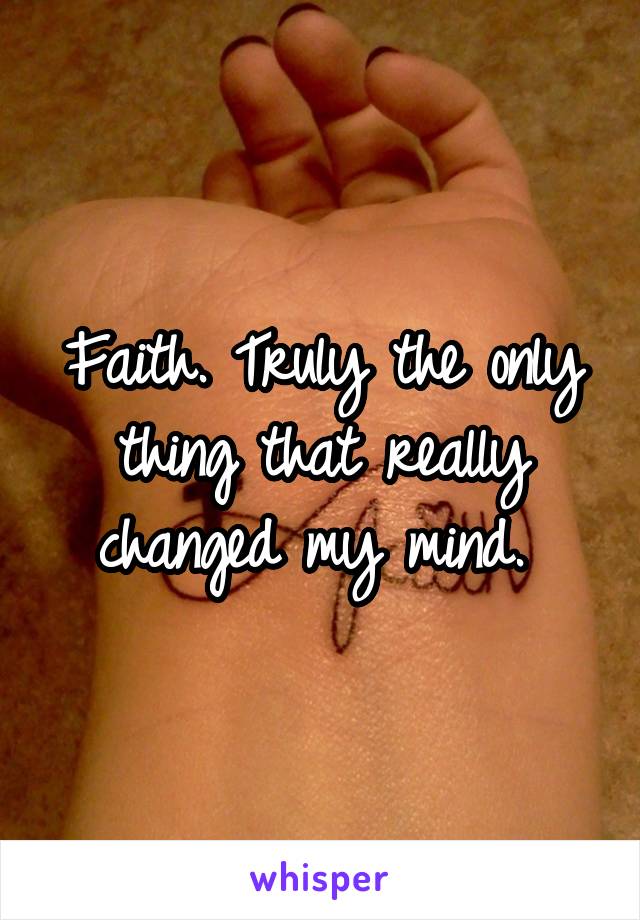 Faith. Truly the only thing that really changed my mind. 