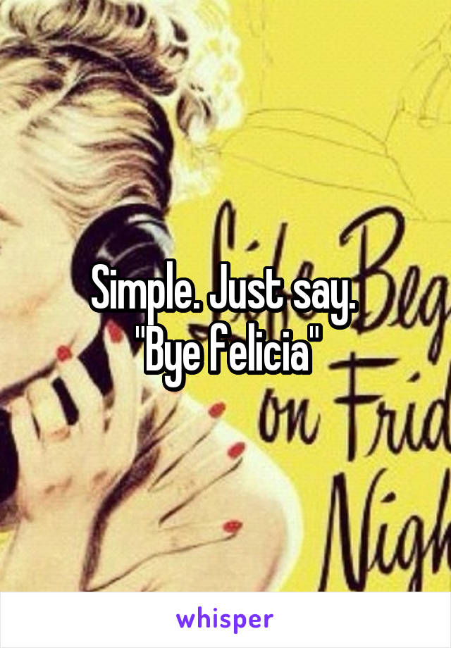 Simple. Just say. 
"Bye felicia"