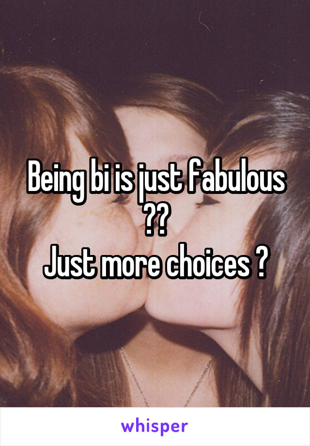 Being bi is just fabulous 😍😍
Just more choices 😉