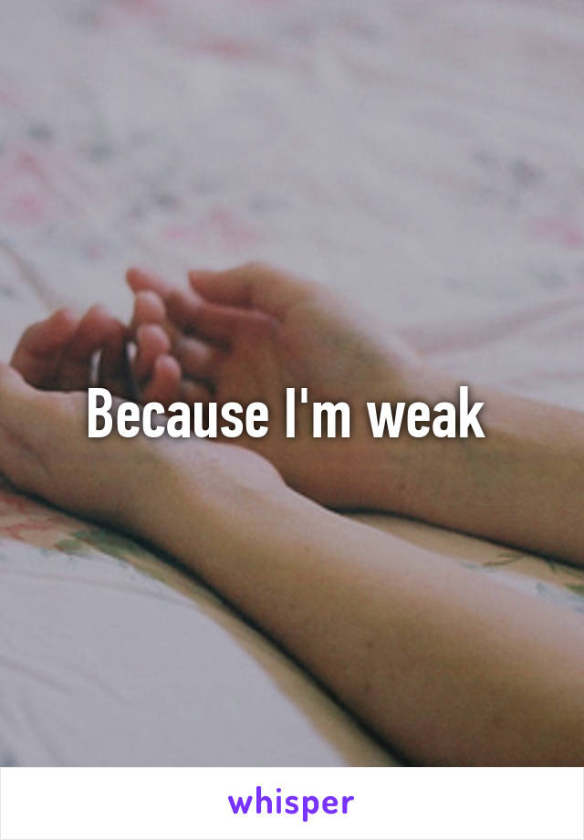 Because I'm weak 