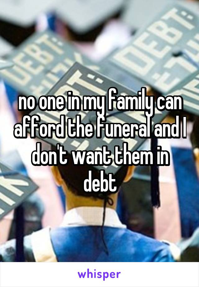 no one in my family can afford the funeral and I don't want them in debt