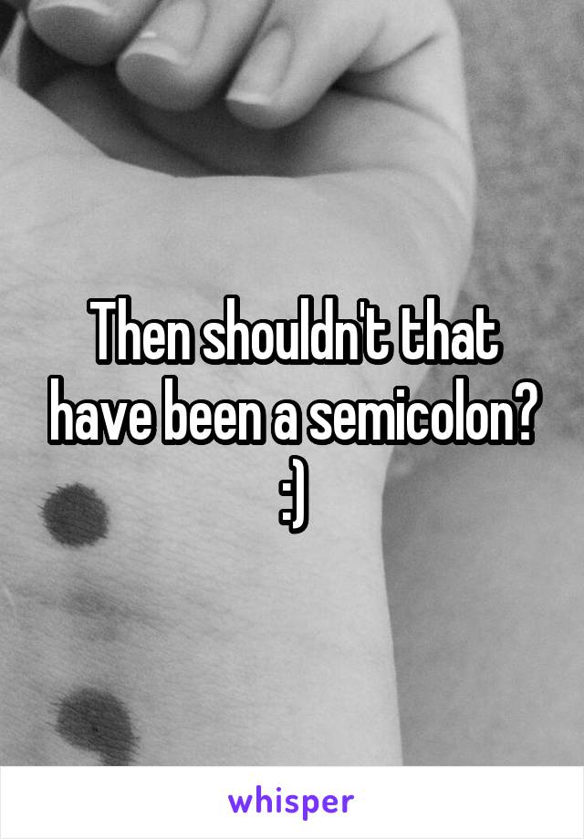 Then shouldn't that have been a semicolon?
:)