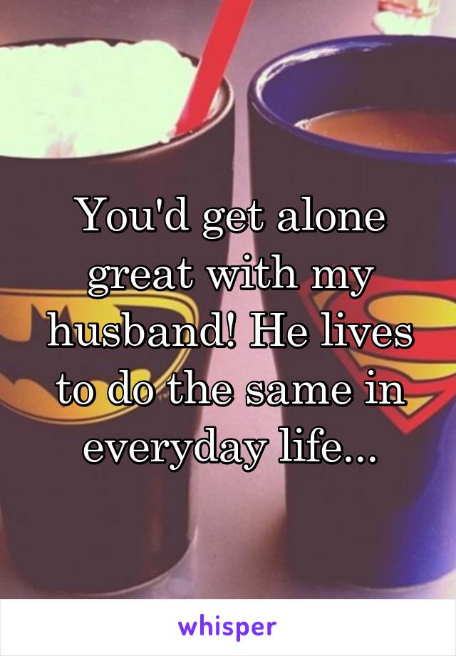 You'd get alone great with my husband! He lives to do the same in everyday life...