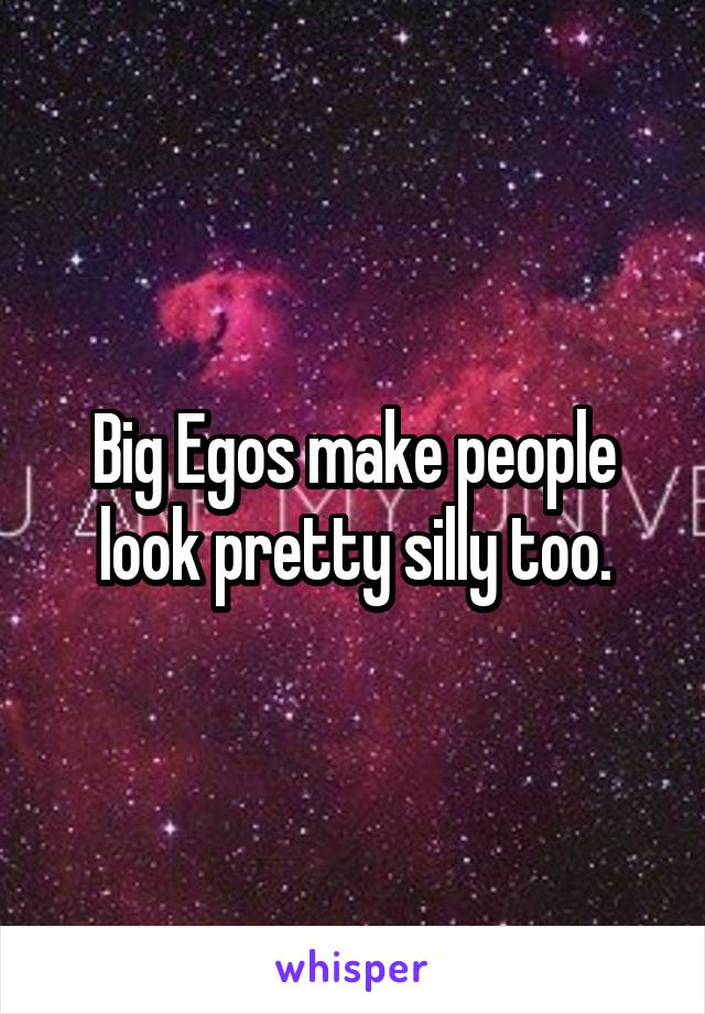 Big Egos make people look pretty silly too.