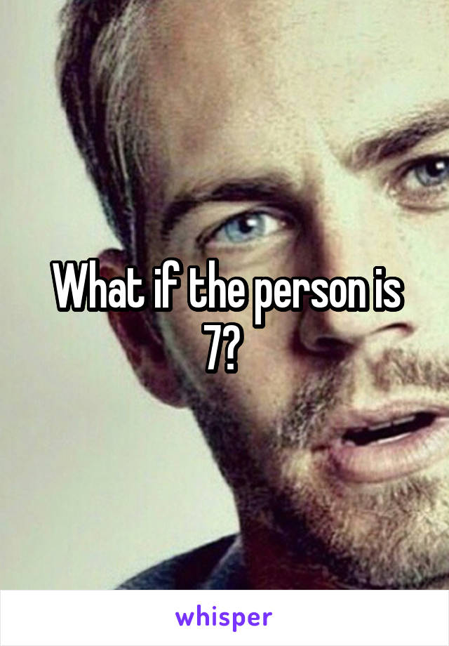 What if the person is 7? 