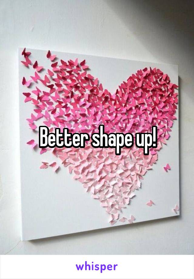 Better shape up!