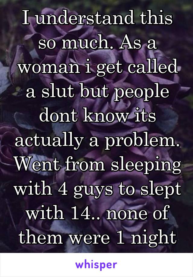 I understand this so much. As a woman i get called a slut but people dont know its actually a problem. Went from sleeping with 4 guys to slept with 14.. none of them were 1 night stands either.. 