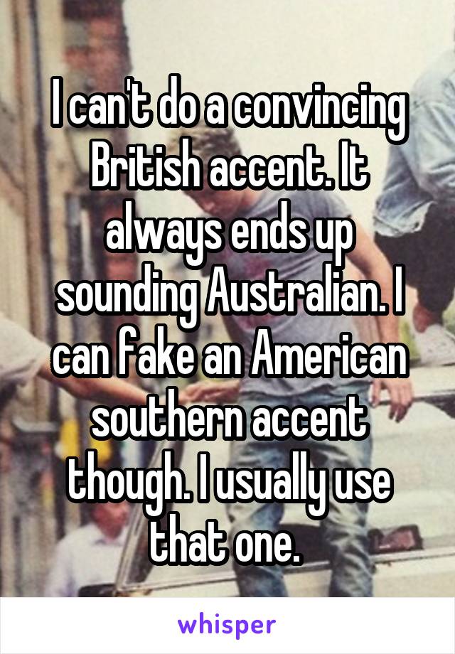 I can't do a convincing British accent. It always ends up sounding Australian. I can fake an American southern accent though. I usually use that one. 