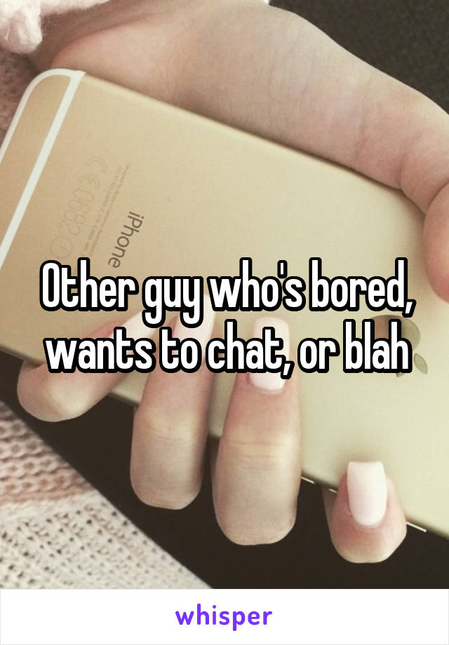 Other guy who's bored, wants to chat, or blah