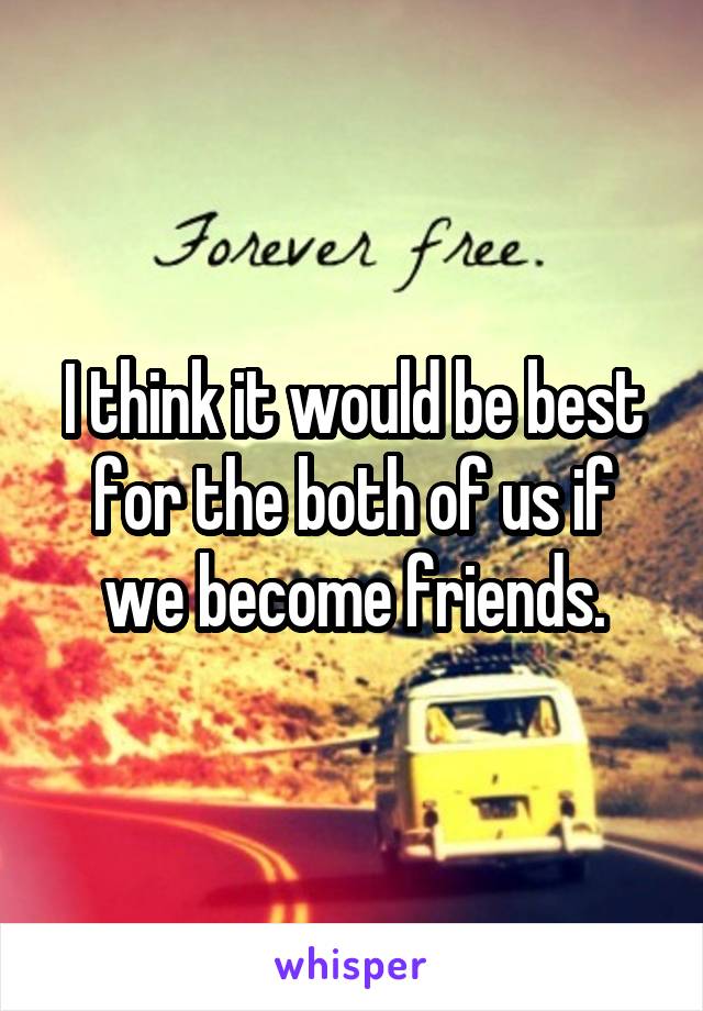 I think it would be best for the both of us if we become friends.