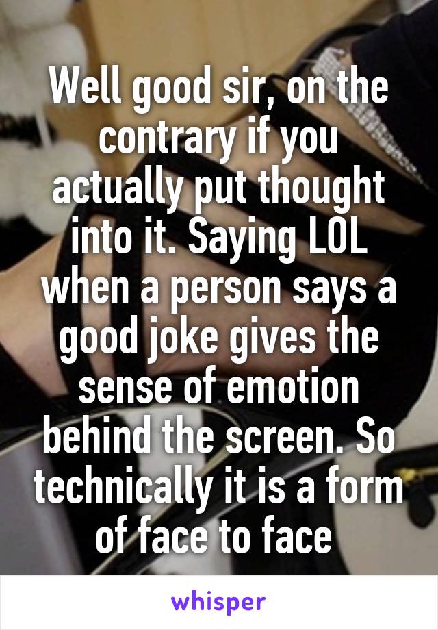 Well good sir, on the contrary if you actually put thought into it. Saying LOL when a person says a good joke gives the sense of emotion behind the screen. So technically it is a form of face to face 