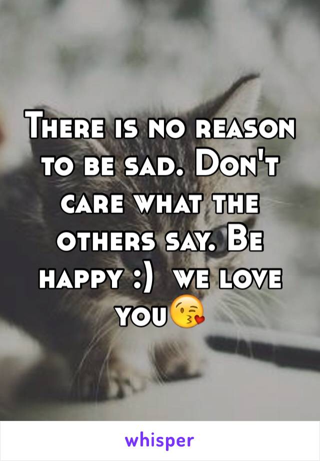 There is no reason to be sad. Don't care what the others say. Be happy :)  we love you😘 
