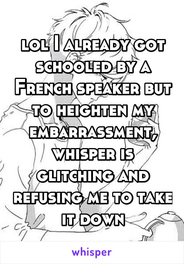 lol I already got schooled by a French speaker but to heighten my embarrassment, whisper is glitching and refusing me to take it down