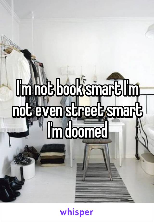 I'm not book smart I'm not even street smart I'm doomed