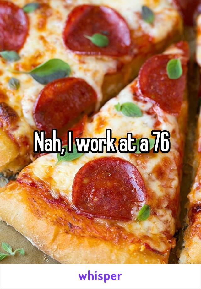 Nah, I work at a 76