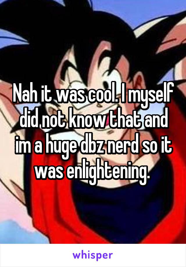 Nah it was cool. I myself did not know that and im a huge dbz nerd so it was enlightening. 