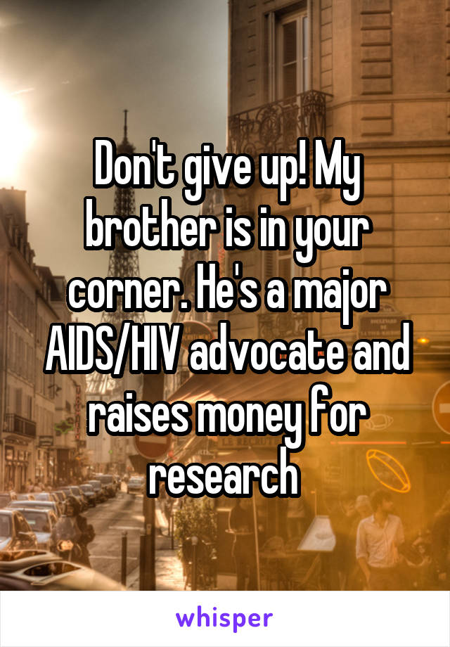 Don't give up! My brother is in your corner. He's a major AIDS/HIV advocate and raises money for research 