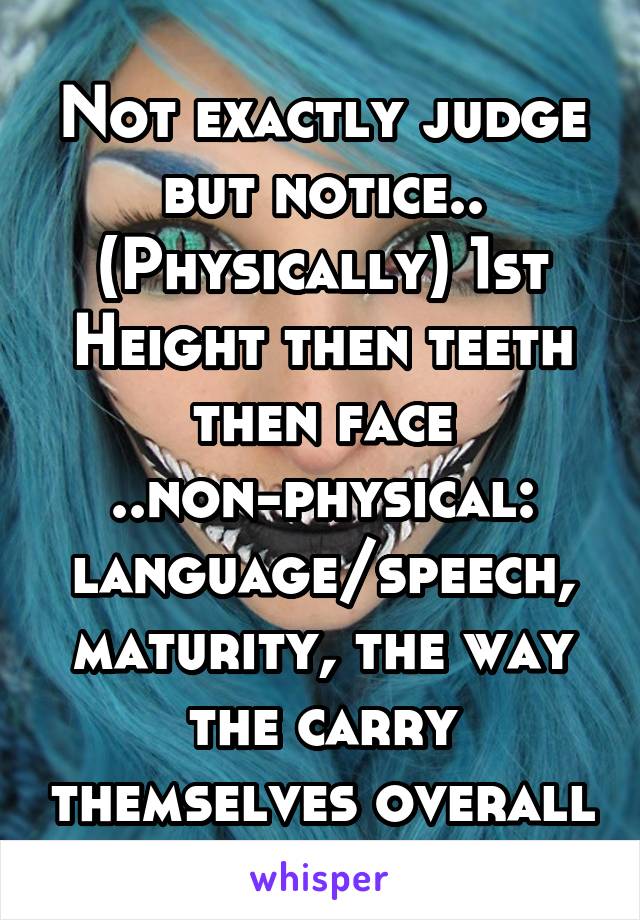 Not exactly judge but notice.. (Physically) 1st Height then teeth then face ..non-physical: language/speech, maturity, the way the carry themselves overall