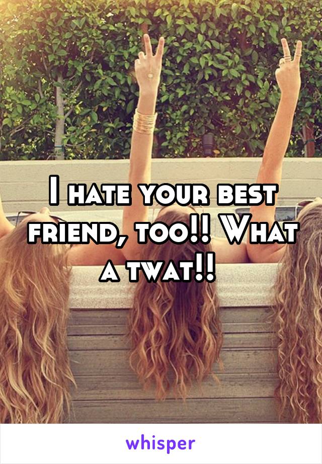 I hate your best friend, too!! What a twat!! 