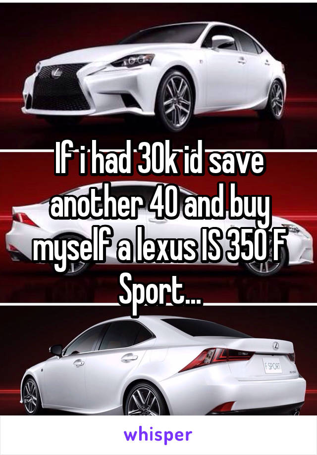 If i had 30k id save another 40 and buy myself a lexus IS 350 F Sport...