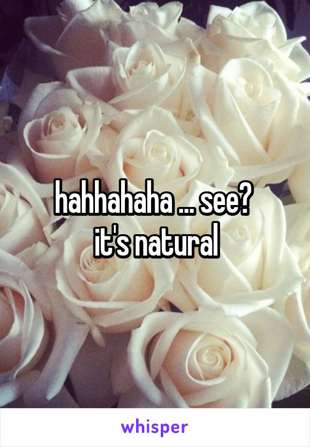 hahhahaha ... see? 
it's natural