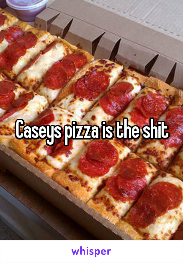 Caseys pizza is the shit
