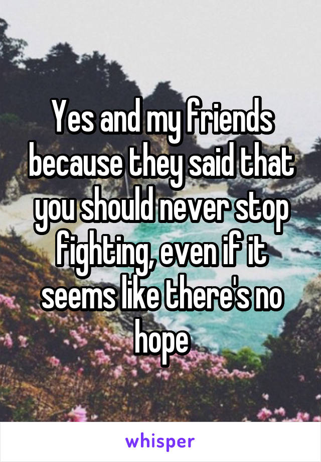 Yes and my friends because they said that you should never stop fighting, even if it seems like there's no hope