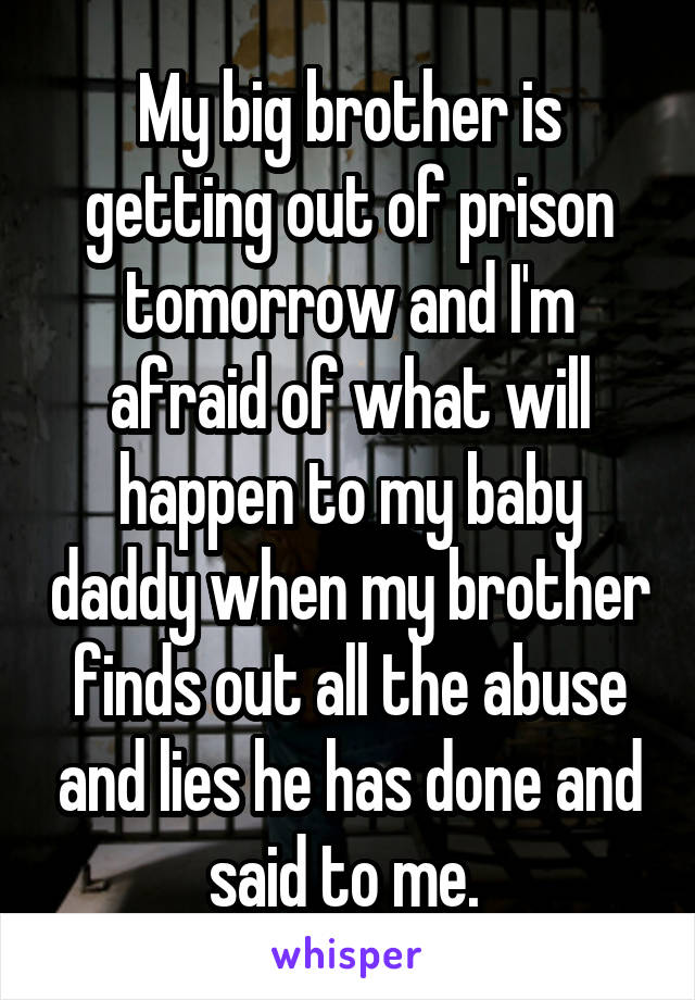 My big brother is getting out of prison tomorrow and I'm afraid of what will happen to my baby daddy when my brother finds out all the abuse and lies he has done and said to me. 