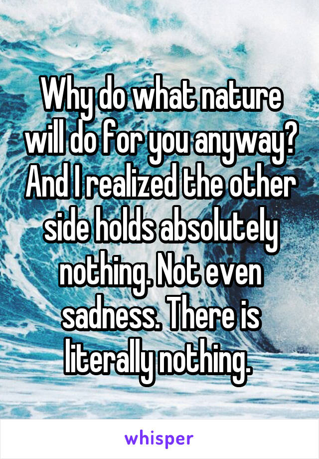Why do what nature will do for you anyway? And I realized the other side holds absolutely nothing. Not even sadness. There is literally nothing. 