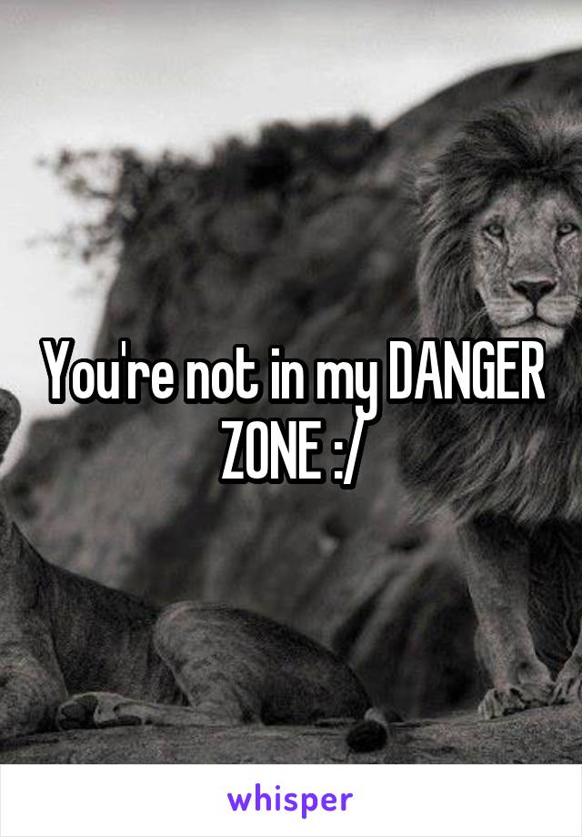 You're not in my DANGER ZONE :/